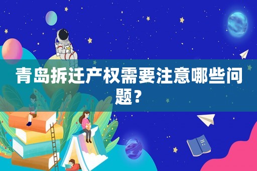 青島拆遷產(chǎn)權(quán)需要注意哪些問題？