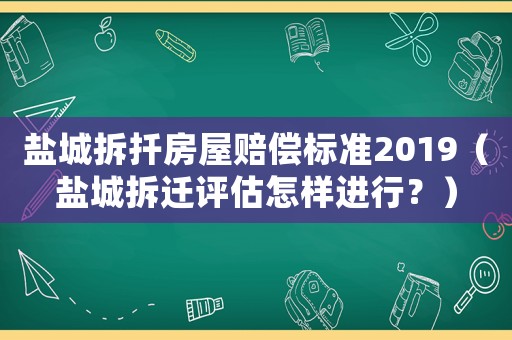鹽城拆扦房屋賠償標準2019（鹽城拆遷評估怎樣進行？）