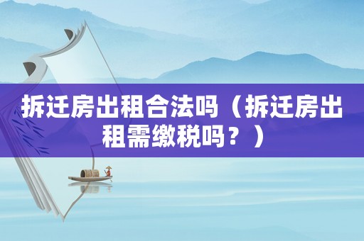 拆遷房出租合法嗎（拆遷房出租需繳稅嗎？）