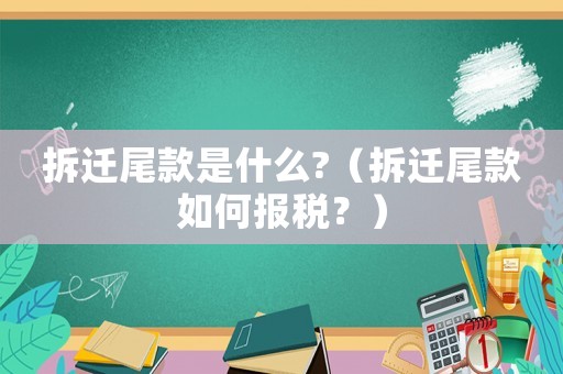 拆遷尾款是什么?（拆遷尾款如何報稅？）