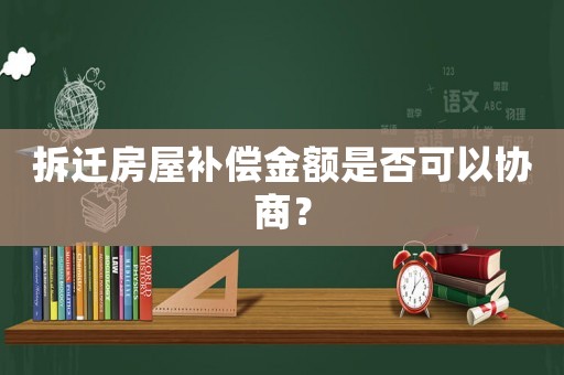 拆遷房屋補償金額是否可以協商？