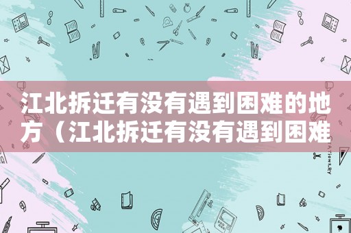 江北拆遷有沒有遇到困難的地方（江北拆遷有沒有遇到困難？）