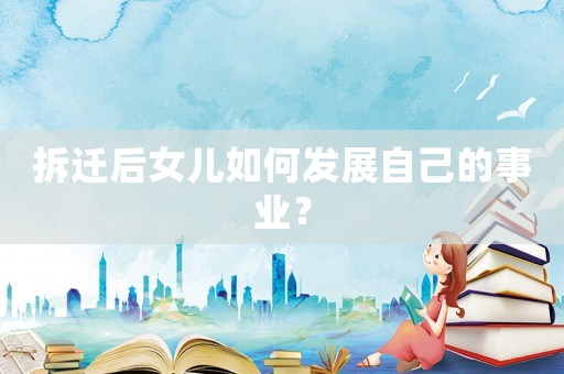 拆遷后女兒如何發(fā)展自己的事業(yè)？