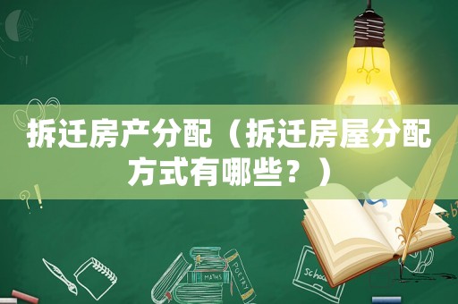 拆遷房產分配（拆遷房屋分配方式有哪些？）