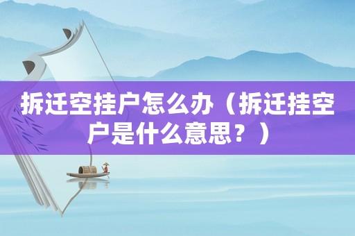 拆遷空掛戶怎么辦（拆遷掛空戶是什么意思？）