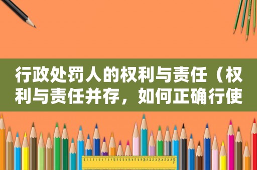 行政處罰人的權(quán)利與責(zé)任（權(quán)利與責(zé)任并存，如何正確行使才能避免風(fēng)險）