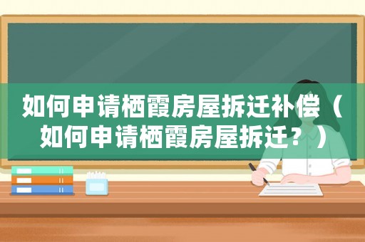 如何申請棲霞房屋拆遷補償（如何申請棲霞房屋拆遷？）
