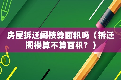 房屋拆遷閣樓算面積嗎（拆遷閣樓算不算面積？）
