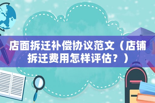 店面拆遷補(bǔ)償協(xié)議范文（店鋪拆遷費(fèi)用怎樣評(píng)估？）