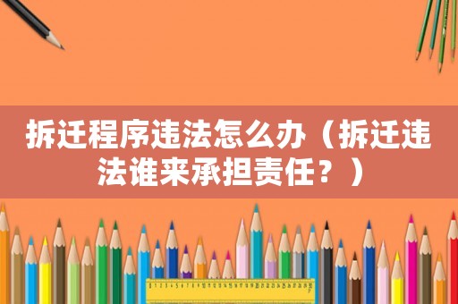 拆遷程序違法怎么辦（拆遷違法誰來承擔(dān)責(zé)任？）