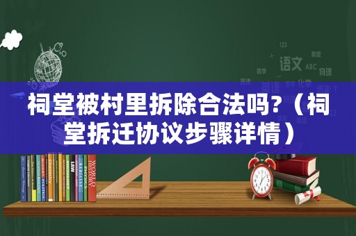 祠堂被村里拆除合法嗎?（祠堂拆遷協議步驟詳情）