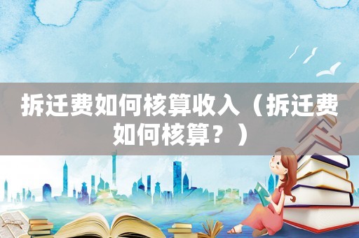 拆遷費如何核算收入（拆遷費如何核算？）