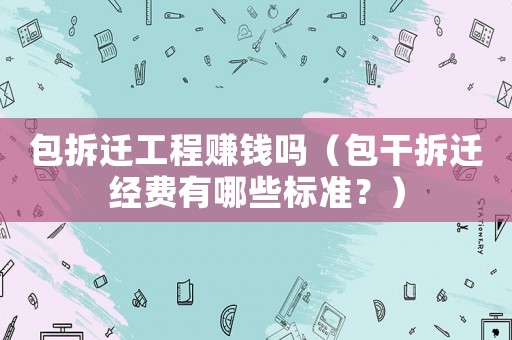 包拆遷工程賺錢嗎（包干拆遷經費有哪些標準？）