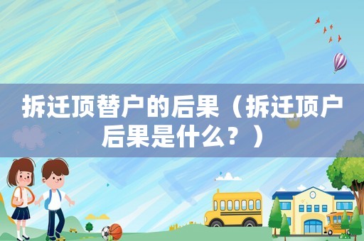 拆遷頂替戶的后果（拆遷頂戶后果是什么？）