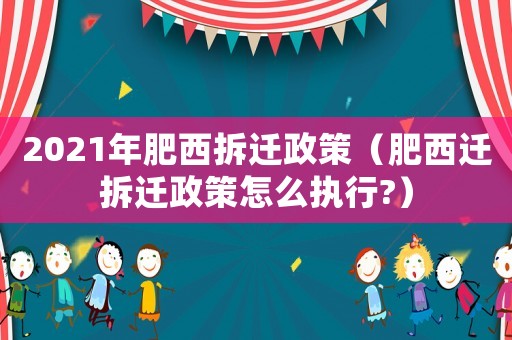 2021年肥西拆遷政策（肥西遷拆遷政策怎么執行?）