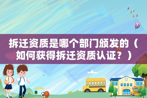 拆遷資質是哪個部門頒發的（如何獲得拆遷資質認證？）