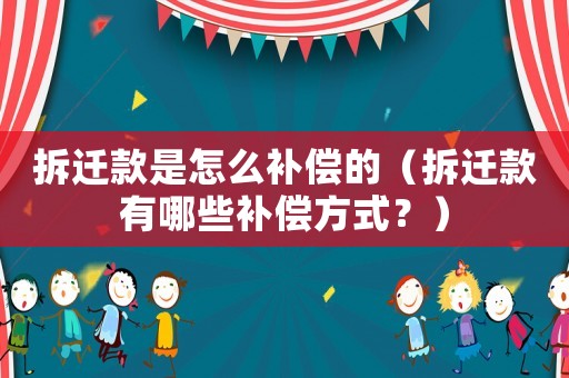 拆遷款是怎么補償的（拆遷款有哪些補償方式？）