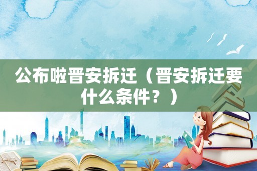 公布啦晉安拆遷（晉安拆遷要什么條件？）