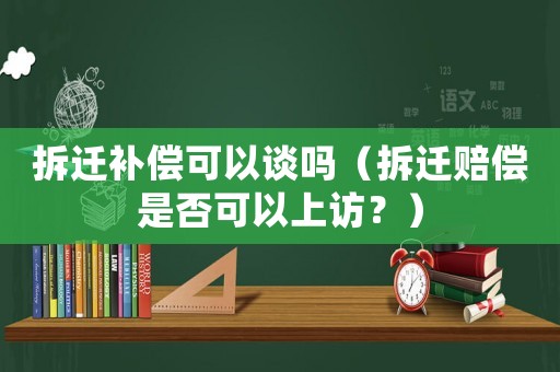 拆遷補償可以談嗎（拆遷賠償是否可以上訪？）