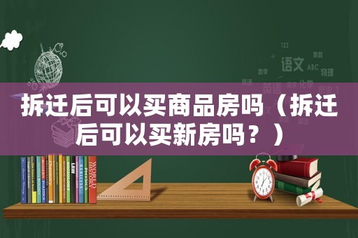 拆遷后可以買商品房嗎（拆遷后可以買新房嗎？）
