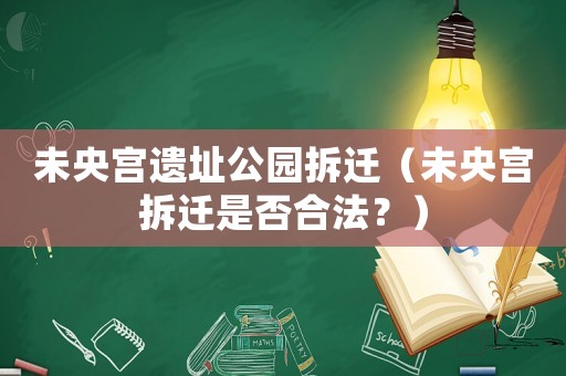 未央宮遺址公園拆遷（未央宮拆遷是否合法？）