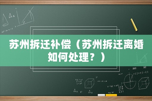 蘇州拆遷補償（蘇州拆遷離婚如何處理？）