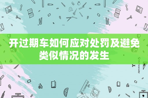 開過期車如何應對處罰及避免類似情況的發生
