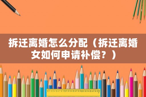 拆遷離婚怎么分配（拆遷離婚女如何申請補償？）