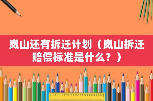 嵐山還有拆遷計劃（嵐山拆遷賠償標準是什么？）