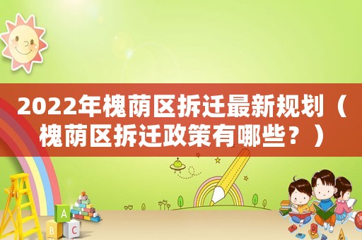 2022年槐蔭區拆遷最新規劃（槐蔭區拆遷政策有哪些？）