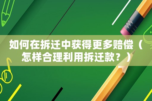 如何在拆遷中獲得更多賠償（怎樣合理利用拆遷款？）