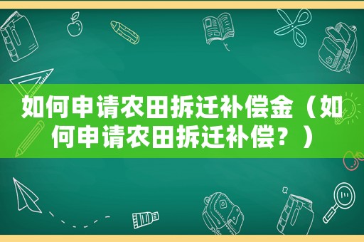 如何申請農田拆遷補償金（如何申請農田拆遷補償？）