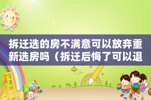 拆遷選的房不滿意可以放棄重新選房嗎（拆遷后悔了可以退房嗎？）
