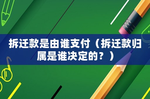 拆遷款是由誰支付（拆遷款歸屬是誰決定的？）