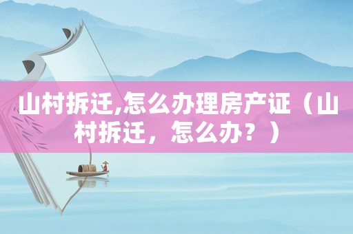 山村拆遷,怎么辦理房產(chǎn)證（山村拆遷，怎么辦？）