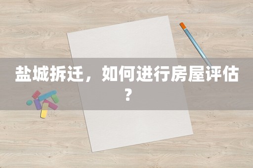 鹽城拆遷，如何進行房屋評估？