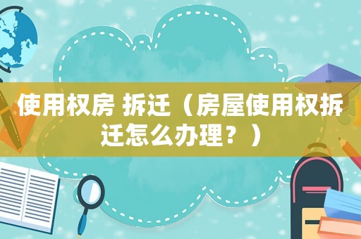 使用權房 拆遷（房屋使用權拆遷怎么辦理？）