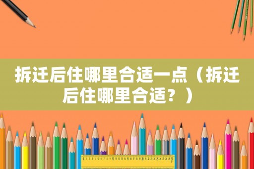 拆遷后住哪里合適一點（拆遷后住哪里合適？）