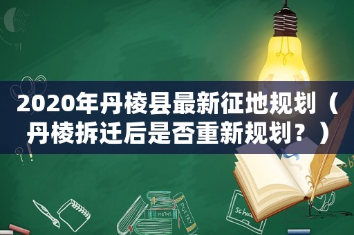 2020年丹棱縣最新征地規劃（丹棱拆遷后是否重新規劃？）
