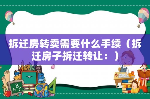 拆遷房轉(zhuǎn)賣需要什么手續(xù)（拆遷房子拆遷轉(zhuǎn)讓：）