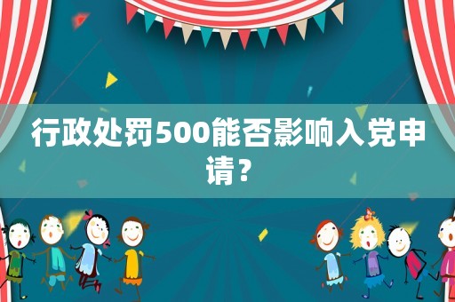行政處罰500能否影響入黨申請？