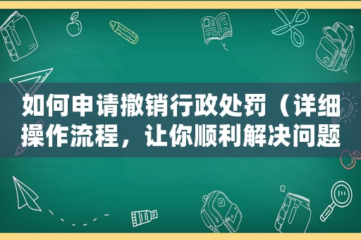 如何申請撤銷行政處罰（詳細操作流程，讓你順利解決問題）