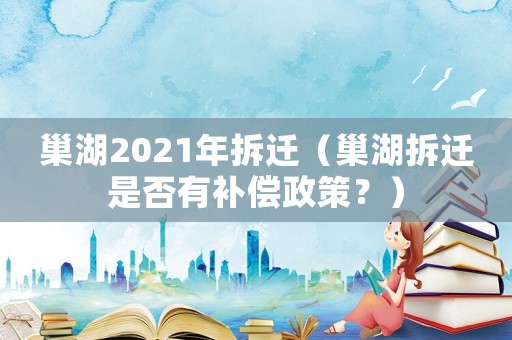 巢湖2021年拆遷（巢湖拆遷是否有補償政策？）
