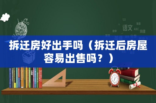 拆遷房好出手嗎（拆遷后房屋容易出售嗎？）