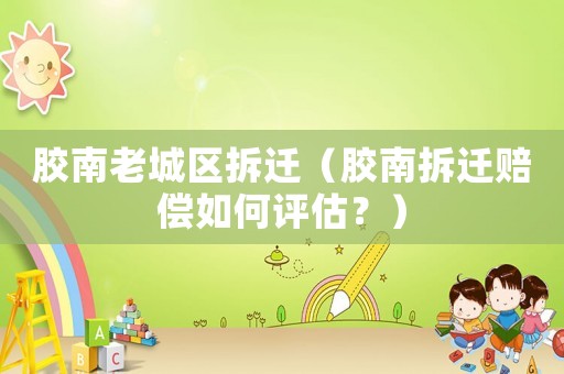 膠南老城區拆遷（膠南拆遷賠償如何評估？）