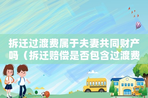 拆遷過渡費屬于夫妻共同財產嗎（拆遷賠償是否包含過渡費？）