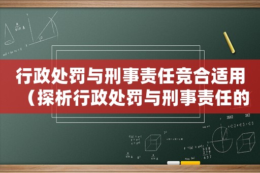 行政處罰與刑事責任競合適用（探析行政處罰與刑事責任的適用場景與界限）