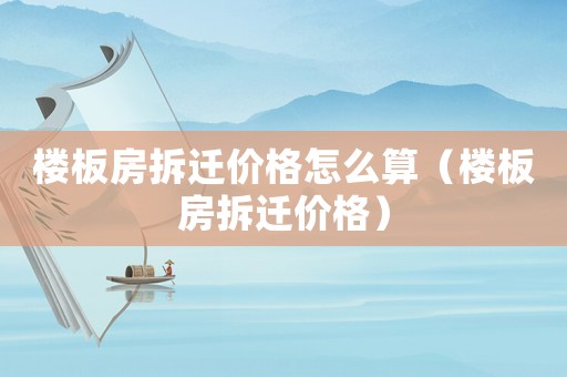 樓板房拆遷價格怎么算（樓板房拆遷價格）