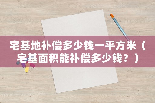 宅基地補償多少錢一平方米（宅基面積能補償多少錢？）