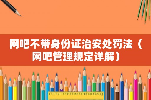 網吧不帶身份證治安處罰法（網吧管理規定詳解）